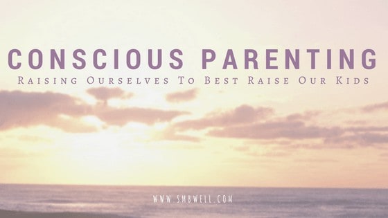 Conscious Parenting: Raising Ourselves so we can Best Raise Our Kids