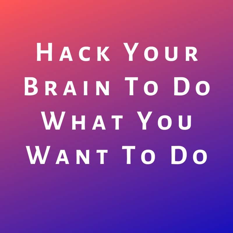 Hack Your Brain To Do What You Want To Do