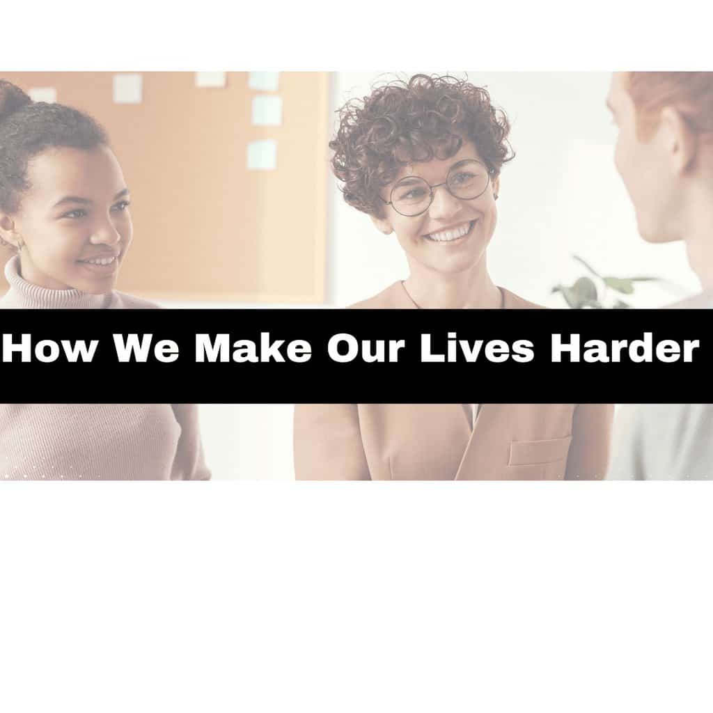 how we make our lives harder, overwhelm, womens mental health
